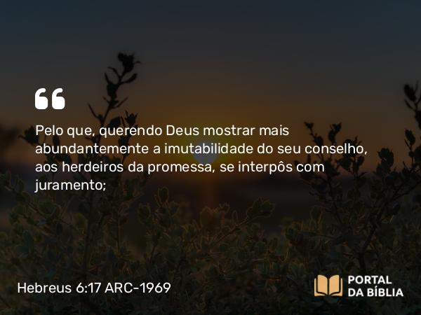 Hebreus 6:17 ARC-1969 - Pelo que, querendo Deus mostrar mais abundantemente a imutabilidade do seu conselho, aos herdeiros da promessa, se interpôs com juramento;