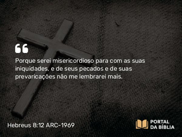 Hebreus 8:12 ARC-1969 - Porque serei misericordioso para com as suas iniquidades, e de seus pecados e de suas prevaricações não me lembrarei mais.