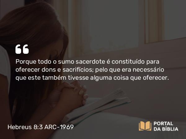 Hebreus 8:3 ARC-1969 - Porque todo o sumo sacerdote é constituído para oferecer dons e sacrifícios; pelo que era necessário que este também tivesse alguma coisa que oferecer.