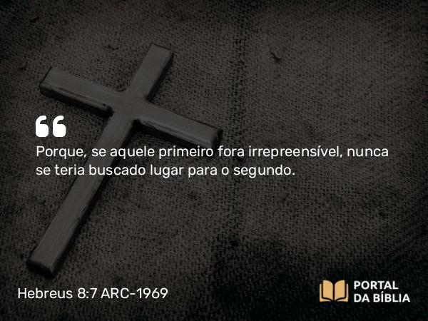 Hebreus 8:7-8 ARC-1969 - Porque, se aquele primeiro fora irrepreensível, nunca se teria buscado lugar para o segundo.