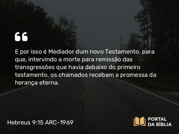 Hebreus 9:15 ARC-1969 - E por isso é Mediador dum novo Testamento, para que, intervindo a morte para remissão das transgressões que havia debaixo do primeiro testamento, os chamados recebam a promessa da herança eterna.