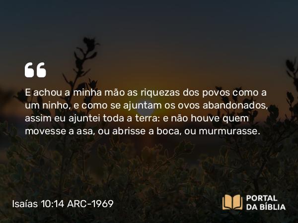 Isaías 10:14 ARC-1969 - E achou a minha mão as riquezas dos povos como a um ninho, e como se ajuntam os ovos abandonados, assim eu ajuntei toda a terra: e não houve quem movesse a asa, ou abrisse a boca, ou murmurasse.