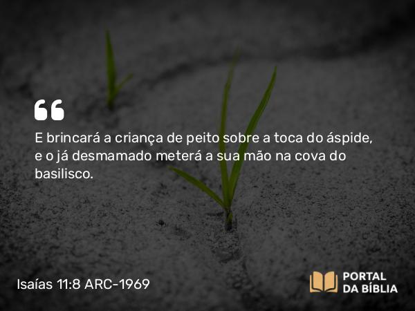 Isaías 11:8 ARC-1969 - E brincará a criança de peito sobre a toca do áspide, e o já desmamado meterá a sua mão na cova do basilisco.