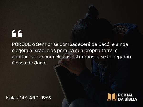 Isaías 14:1 ARC-1969 - PORQUE o Senhor se compadecerá de Jacó, e ainda elegerá a Israel e os porá na sua própria terra: e ajuntar-se-ão com eles os estranhos, e se achegarão à casa de Jacó.