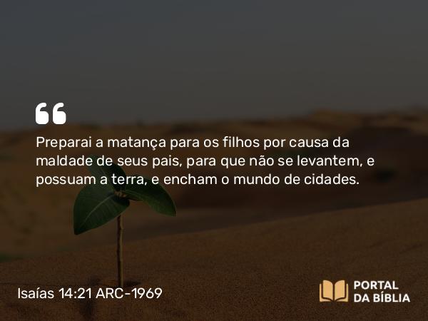 Isaías 14:21 ARC-1969 - Preparai a matança para os filhos por causa da maldade de seus pais, para que não se levantem, e possuam a terra, e encham o mundo de cidades.