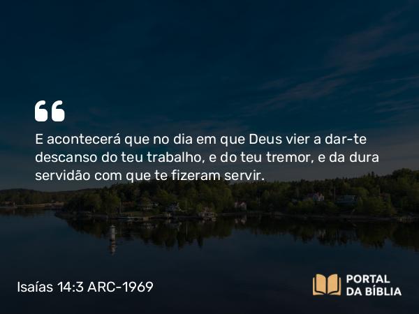 Isaías 14:3 ARC-1969 - E acontecerá que no dia em que Deus vier a dar-te descanso do teu trabalho, e do teu tremor, e da dura servidão com que te fizeram servir.