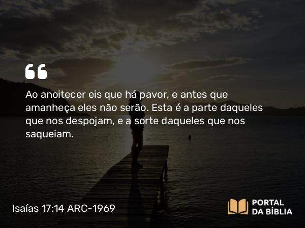 Isaías 17:14 ARC-1969 - Ao anoitecer eis que há pavor, e antes que amanheça eles não serão. Esta é a parte daqueles que nos despojam, e a sorte daqueles que nos saqueiam.