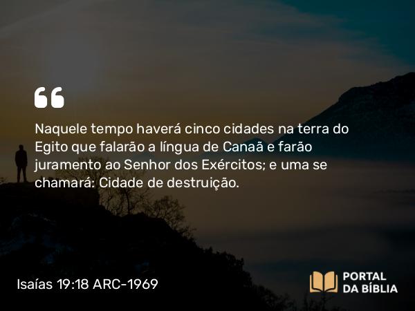 Isaías 19:18 ARC-1969 - Naquele tempo haverá cinco cidades na terra do Egito que falarão a língua de Canaã e farão juramento ao Senhor dos Exércitos; e uma se chamará: Cidade de destruição.