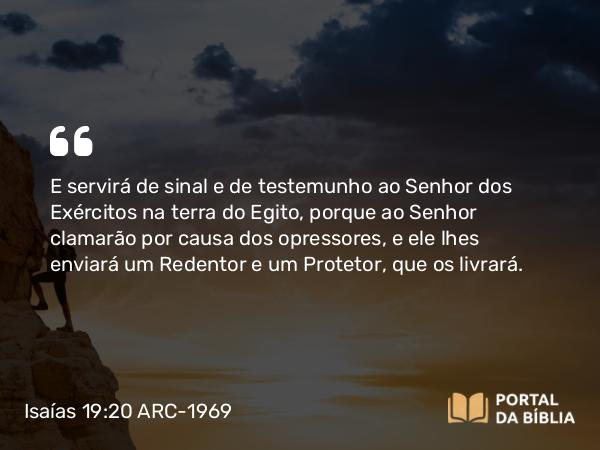 Isaías 19:20 ARC-1969 - E servirá de sinal e de testemunho ao Senhor dos Exércitos na terra do Egito, porque ao Senhor clamarão por causa dos opressores, e ele lhes enviará um Redentor e um Protetor, que os livrará.