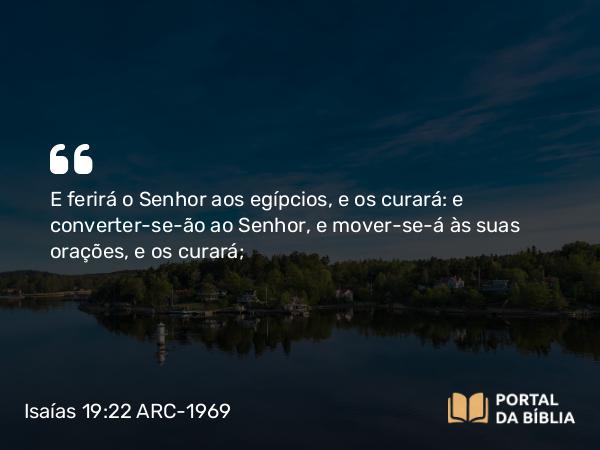 Isaías 19:22 ARC-1969 - E ferirá o Senhor aos egípcios, e os curará: e converter-se-ão ao Senhor, e mover-se-á às suas orações, e os curará;