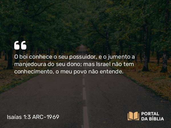 Isaías 1:3 ARC-1969 - O boi conhece o seu possuidor, e o jumento a manjedoura do seu dono; mas Israel não tem conhecimento, o meu povo não entende.