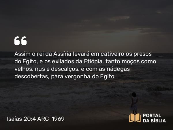 Isaías 20:4 ARC-1969 - Assim o rei da Assíria levará em cativeiro os presos do Egito, e os exilados da Etiópia, tanto moços como velhos, nus e descalços, e com as nádegas descobertas, para vergonha do Egito.