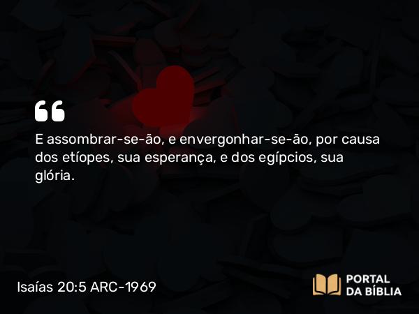 Isaías 20:5 ARC-1969 - E assombrar-se-ão, e envergonhar-se-ão, por causa dos etíopes, sua esperança, e dos egípcios, sua glória.