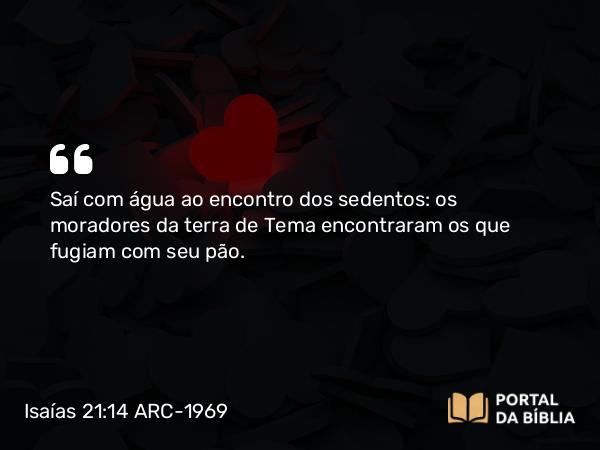 Isaías 21:14 ARC-1969 - Saí com água ao encontro dos sedentos: os moradores da terra de Tema encontraram os que fugiam com seu pão.