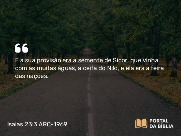 Isaías 23:3 ARC-1969 - E a sua provisão era a semente de Sicor, que vinha com as muitas águas, a ceifa do Nilo, e ela era a feira das nações.