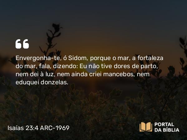 Isaías 23:4 ARC-1969 - Envergonha-te, ó Sidom, porque o mar, a fortaleza do mar, fala, dizendo: Eu não tive dores de parto, nem dei à luz, nem ainda criei mancebos, nem eduquei donzelas.