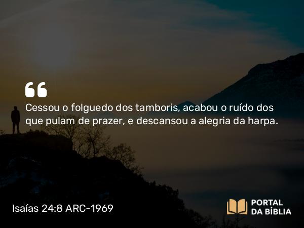 Isaías 24:8 ARC-1969 - Cessou o folguedo dos tamboris, acabou o ruído dos que pulam de prazer, e descansou a alegria da harpa.