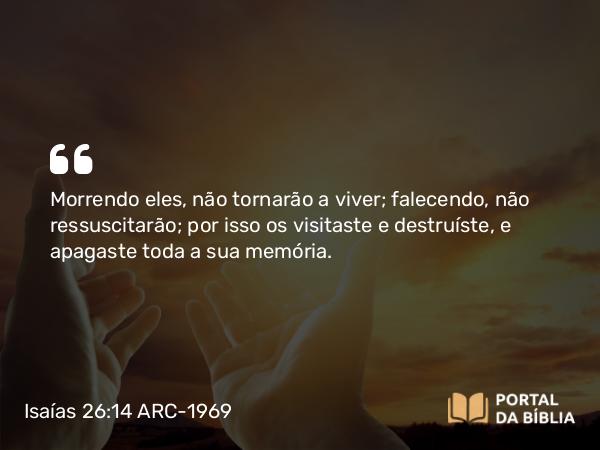 Isaías 26:14 ARC-1969 - Morrendo eles, não tornarão a viver; falecendo, não ressuscitarão; por isso os visitaste e destruíste, e apagaste toda a sua memória.