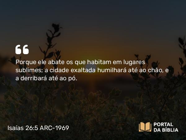 Isaías 26:5-6 ARC-1969 - Porque ele abate os que habitam em lugares sublimes; a cidade exaltada humilhará até ao chão, e a derribará até ao pó.