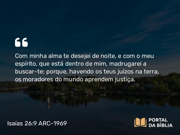 Isaías 26:9 ARC-1969 - Com minha alma te desejei de noite, e com o meu espírito, que está dentro de mim, madrugarei a buscar-te; porque, havendo os teus juízos na terra, os moradores do mundo aprendem justiça.