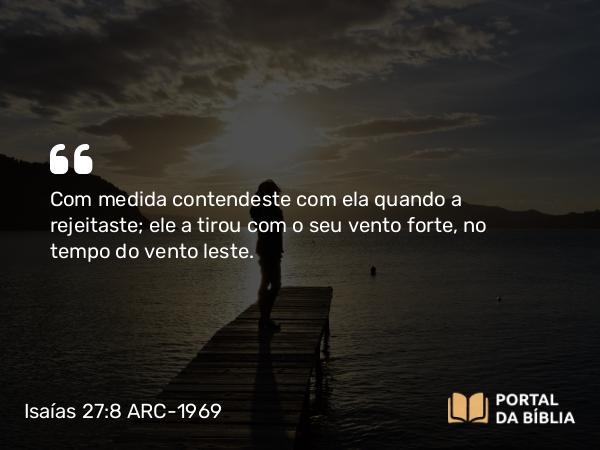 Isaías 27:8 ARC-1969 - Com medida contendeste com ela quando a rejeitaste; ele a tirou com o seu vento forte, no tempo do vento leste.