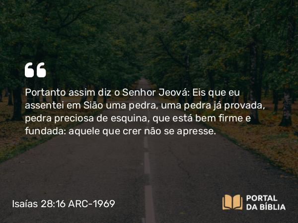 Isaías 28:16 ARC-1969 - Portanto assim diz o Senhor Jeová: Eis que eu assentei em Sião uma pedra, uma pedra já provada, pedra preciosa de esquina, que está bem firme e fundada: aquele que crer não se apresse.