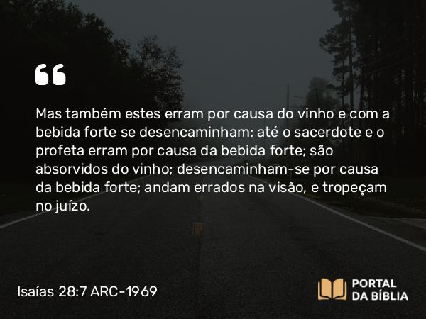 Isaías 28:7-8 ARC-1969 - Mas também estes erram por causa do vinho e com a bebida forte se desencaminham: até o sacerdote e o profeta erram por causa da bebida forte; são absorvidos do vinho; desencaminham-se por causa da bebida forte; andam errados na visão, e tropeçam no juízo.