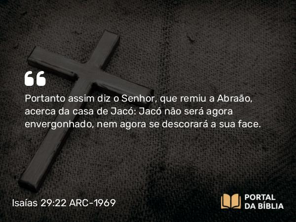 Isaías 29:22 ARC-1969 - Portanto assim diz o Senhor, que remiu a Abraão, acerca da casa de Jacó: Jacó não será agora envergonhado, nem agora se descorará a sua face.