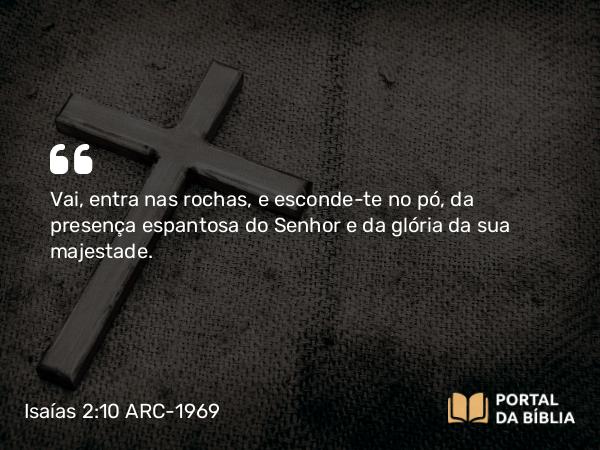 Isaías 2:10 ARC-1969 - Vai, entra nas rochas, e esconde-te no pó, da presença espantosa do Senhor e da glória da sua majestade.