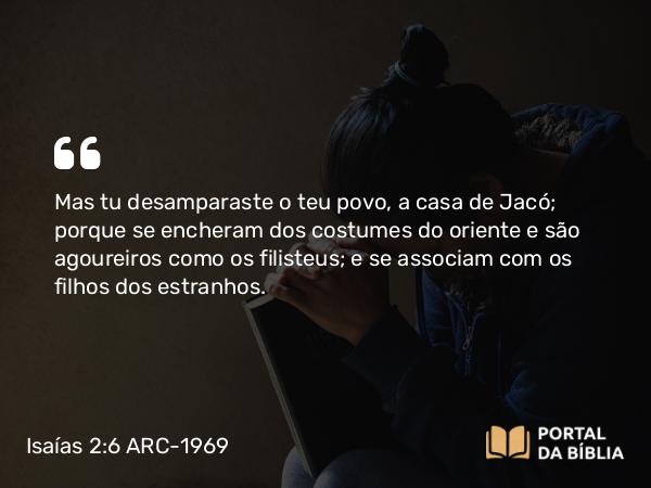 Isaías 2:6 ARC-1969 - Mas tu desamparaste o teu povo, a casa de Jacó; porque se encheram dos costumes do oriente e são agoureiros como os filisteus; e se associam com os filhos dos estranhos.