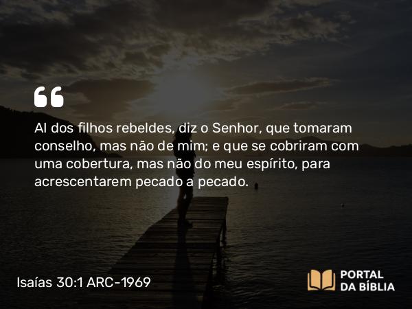 Isaías 30:1-2 ARC-1969 - AI dos filhos rebeldes, diz o Senhor, que tomaram conselho, mas não de mim; e que se cobriram com uma cobertura, mas não do meu espírito, para acrescentarem pecado a pecado.