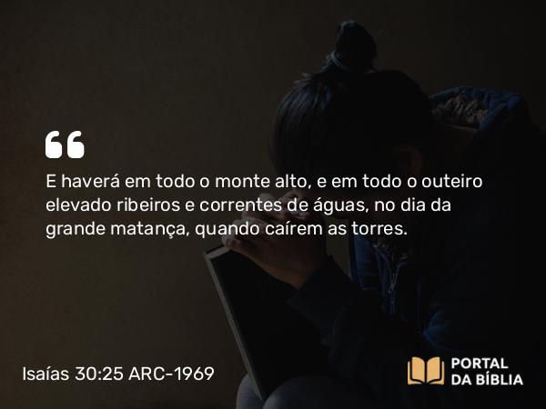 Isaías 30:25 ARC-1969 - E haverá em todo o monte alto, e em todo o outeiro elevado ribeiros e correntes de águas, no dia da grande matança, quando caírem as torres.