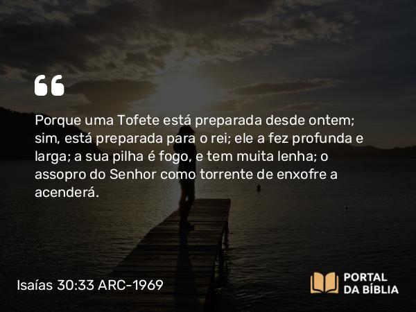 Isaías 30:33 ARC-1969 - Porque uma Tofete está preparada desde ontem; sim, está preparada para o rei; ele a fez profunda e larga; a sua pilha é fogo, e tem muita lenha; o assopro do Senhor como torrente de enxofre a acenderá.