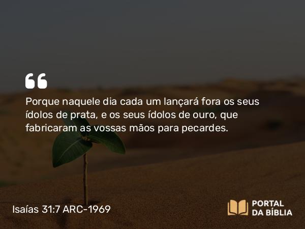 Isaías 31:7 ARC-1969 - Porque naquele dia cada um lançará fora os seus ídolos de prata, e os seus ídolos de ouro, que fabricaram as vossas mãos para pecardes.