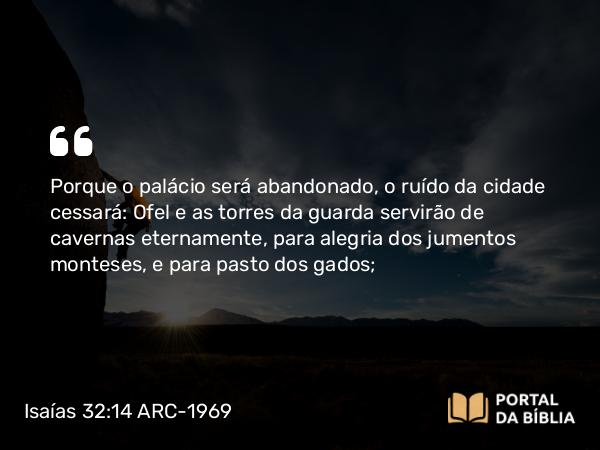 Isaías 32:14 ARC-1969 - Porque o palácio será abandonado, o ruído da cidade cessará: Ofel e as torres da guarda servirão de cavernas eternamente, para alegria dos jumentos monteses, e para pasto dos gados;