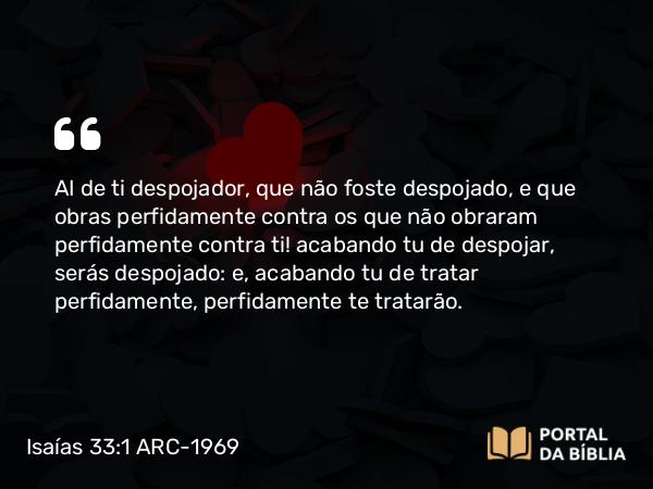 Isaías 33:1 ARC-1969 - AI de ti despojador, que não foste despojado, e que obras perfidamente contra os que não obraram perfidamente contra ti! acabando tu de despojar, serás despojado: e, acabando tu de tratar perfidamente, perfidamente te tratarão.