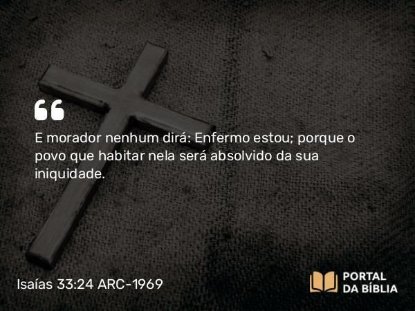 Isaías 33:24 ARC-1969 - E morador nenhum dirá: Enfermo estou; porque o povo que habitar nela será absolvido da sua iniquidade.