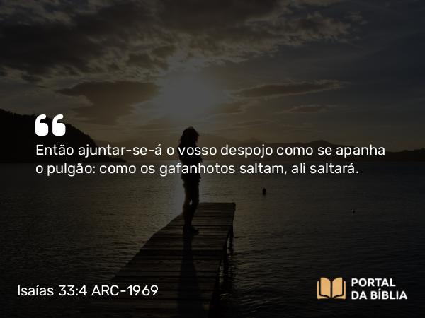 Isaías 33:4 ARC-1969 - Então ajuntar-se-á o vosso despojo como se apanha o pulgão: como os gafanhotos saltam, ali saltará.