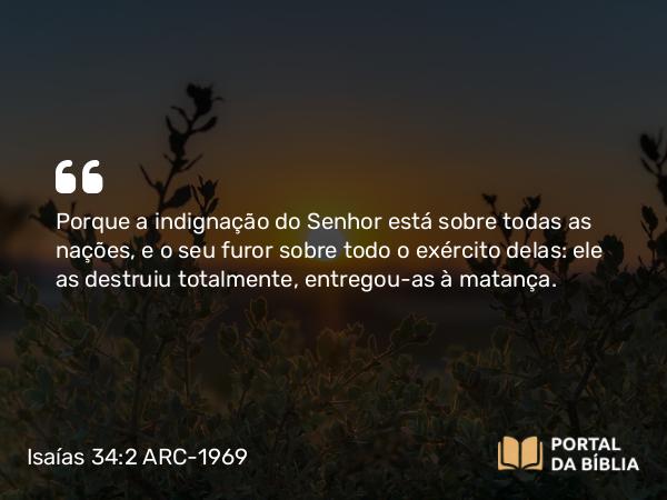 Isaías 34:2 ARC-1969 - Porque a indignação do Senhor está sobre todas as nações, e o seu furor sobre todo o exército delas: ele as destruiu totalmente, entregou-as à matança.