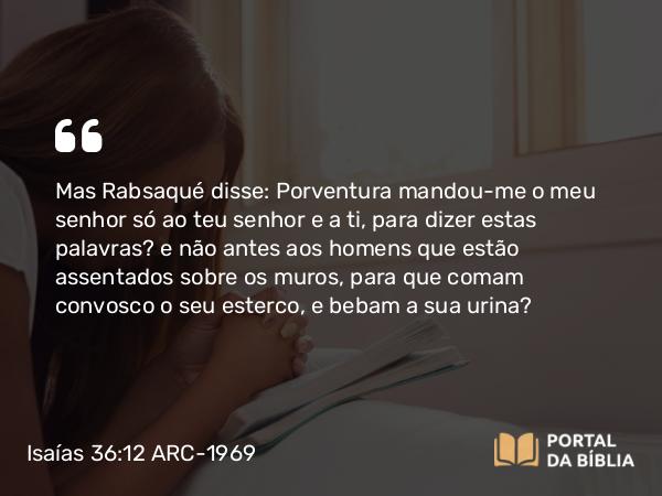 Isaías 36:12 ARC-1969 - Mas Rabsaqué disse: Porventura mandou-me o meu senhor só ao teu senhor e a ti, para dizer estas palavras? e não antes aos homens que estão assentados sobre os muros, para que comam convosco o seu esterco, e bebam a sua urina?