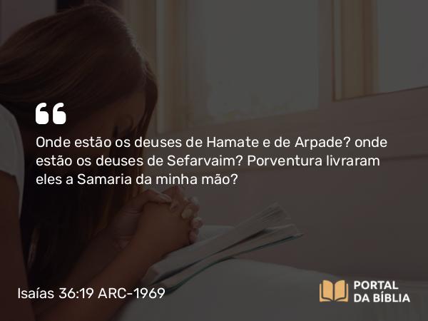 Isaías 36:19 ARC-1969 - Onde estão os deuses de Hamate e de Arpade? onde estão os deuses de Sefarvaim? Porventura livraram eles a Samaria da minha mão?