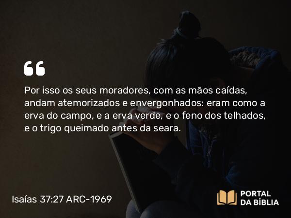 Isaías 37:27 ARC-1969 - Por isso os seus moradores, com as mãos caídas, andam atemorizados e envergonhados: eram como a erva do campo, e a erva verde, e o feno dos telhados, e o trigo queimado antes da seara.