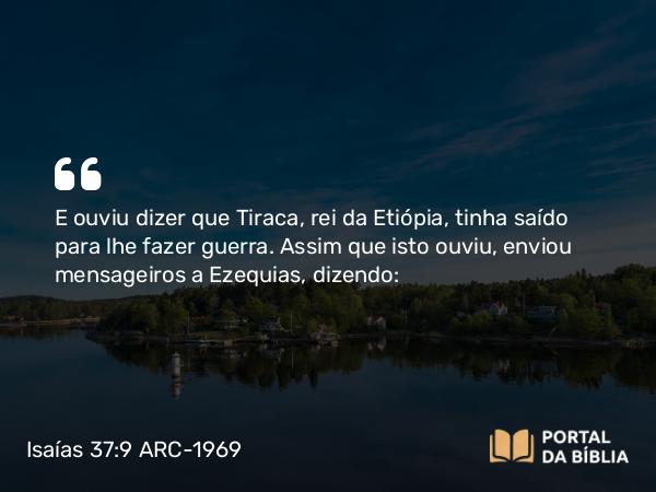 Isaías 37:9 ARC-1969 - E ouviu dizer que Tiraca, rei da Etiópia, tinha saído para lhe fazer guerra. Assim que isto ouviu, enviou mensageiros a Ezequias, dizendo: