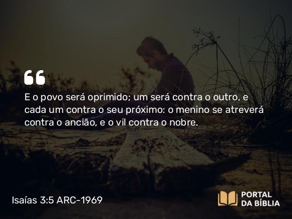 Isaías 3:5 ARC-1969 - E o povo será oprimido; um será contra o outro, e cada um contra o seu próximo: o menino se atreverá contra o ancião, e o vil contra o nobre.