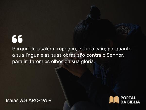 Isaías 3:8 ARC-1969 - Porque Jerusalém tropeçou, e Judá caiu; porquanto a sua língua e as suas obras são contra o Senhor, para irritarem os olhos da sua glória.