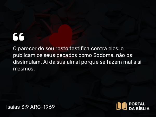 Isaías 3:9 ARC-1969 - O parecer do seu rosto testifica contra eles: e publicam os seus pecados como Sodoma: não os dissimulam. Ai da sua alma! porque se fazem mal a si mesmos.