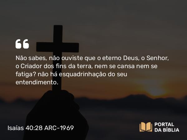 Isaías 40:28 ARC-1969 - Não sabes, não ouviste que o eterno Deus, o Senhor, o Criador dos fins da terra, nem se cansa nem se fatiga? não há esquadrinhação do seu entendimento.