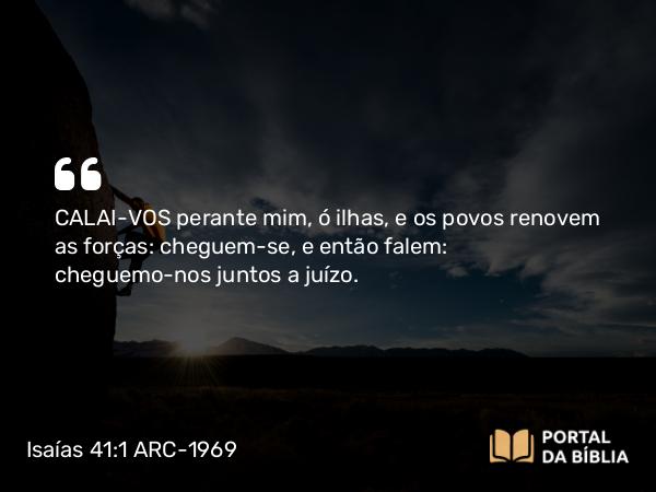 Isaías 41:1 ARC-1969 - CALAI-VOS perante mim, ó ilhas, e os povos renovem as forças: cheguem-se, e então falem: cheguemo-nos juntos a juízo.