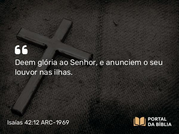 Isaías 42:12 ARC-1969 - Deem glória ao Senhor, e anunciem o seu louvor nas ilhas.