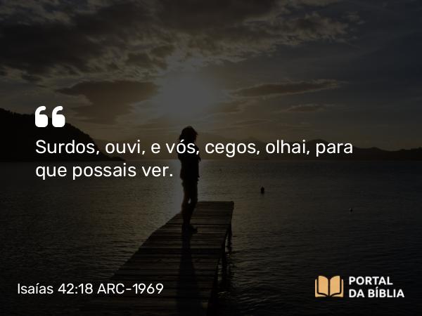 Isaías 42:18 ARC-1969 - Surdos, ouvi, e vós, cegos, olhai, para que possais ver.